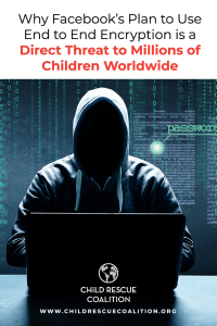 WHY FACEBOOK’S PLAN TO USE END TO END ENCRYPTION IS A DIRECT THREAT TO MILLIONS OF CHILDREN WORLDWIDE
